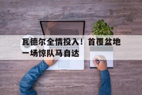 开云体育下载-瓦德尔全情投入！首覆盆地一场惊队马自达(马自达塞车梗)