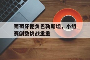 开云sports-葡萄牙憾负巴勒斯坦，小组赛倒数挑战重重(葡萄牙正式承认巴勒斯坦国)
