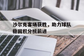 开云体育下载-沙尔克客场获胜，助力球队稳固积分榜前进()