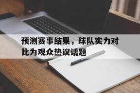 开云app-预测赛事结果，球队实力对比为观众热议话题()