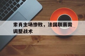 kaiyun app-索肖主场惨败，法国联赛需调整战术()